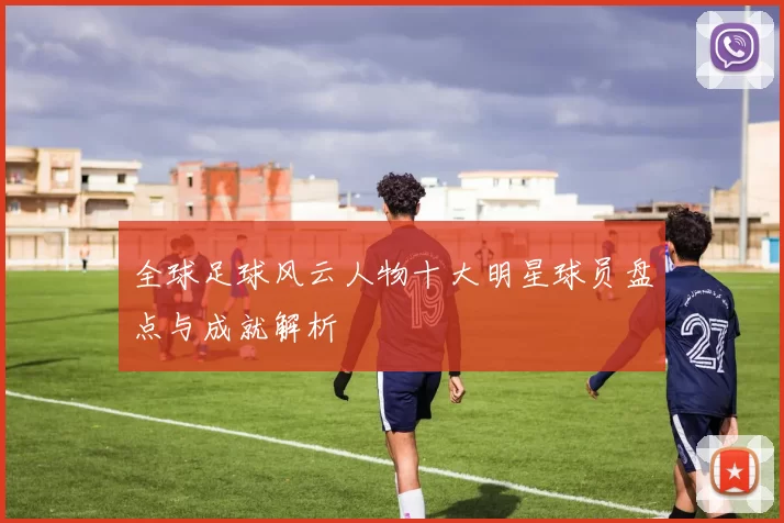 全球足球风云人物十大明星球员盘点与成就解析