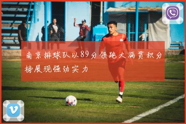 南京排球队以89分领跑大满贯积分榜展现强劲实力
