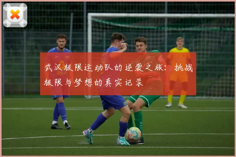 武汉极限运动队的逆袭之旅：挑战极限与梦想的真实记录