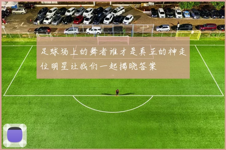 足球场上的舞者谁才是真正的神走位明星让我们一起揭晓答案