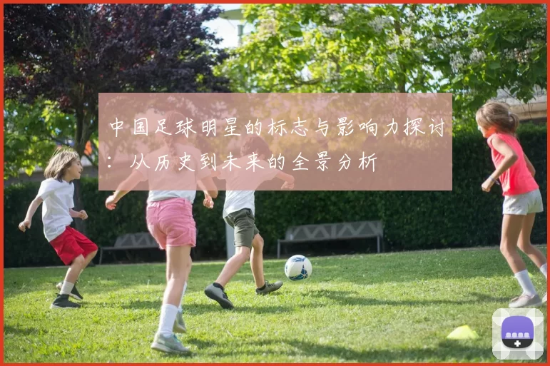 中国足球明星的标志与影响力探讨：从历史到未来的全景分析