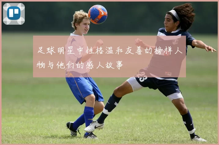 足球明星中性格温和友善的榜样人物与他们的感人故事