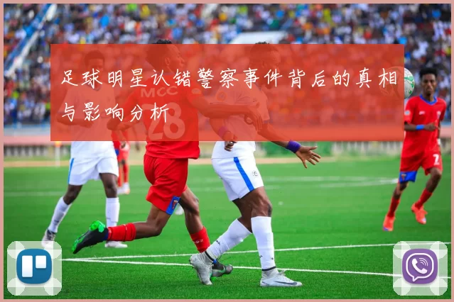 足球明星认错警察事件背后的真相与影响分析