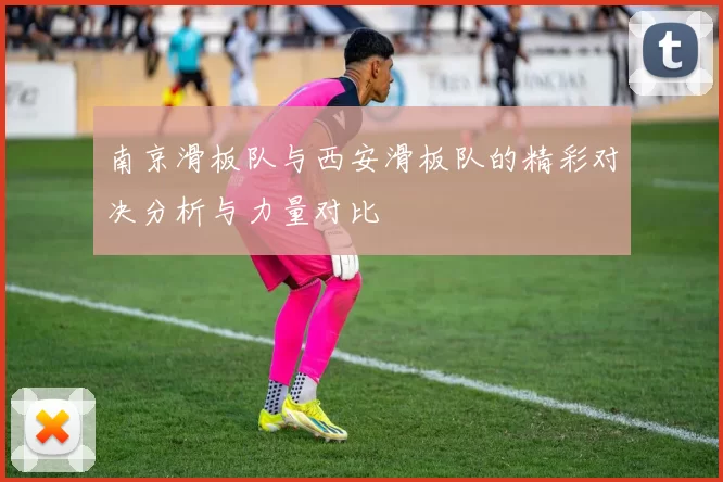 南京滑板队与西安滑板队的精彩对决分析与力量对比