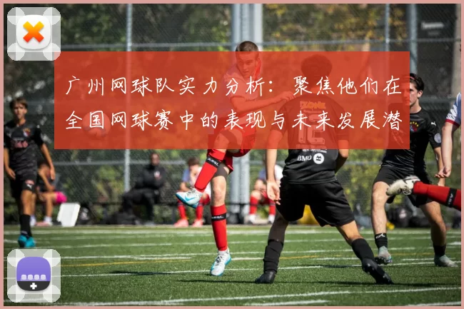 广州网球队实力分析：聚焦他们在全国网球赛中的表现与未来发展潜力
