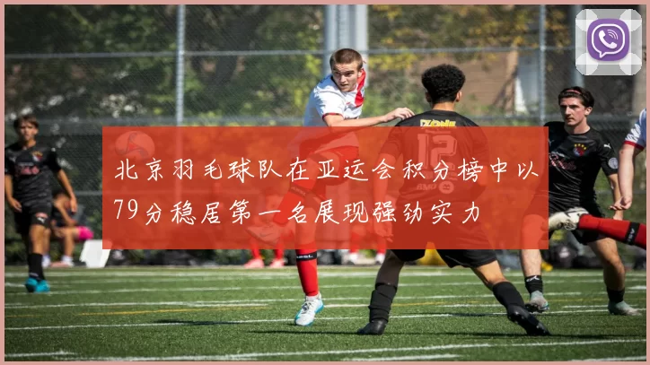 北京羽毛球队在亚运会积分榜中以79分稳居第一名展现强劲实力