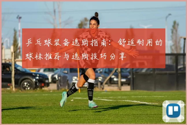 乒乓球装备选购指南：舒适耐用的球袜推荐与选购技巧分享