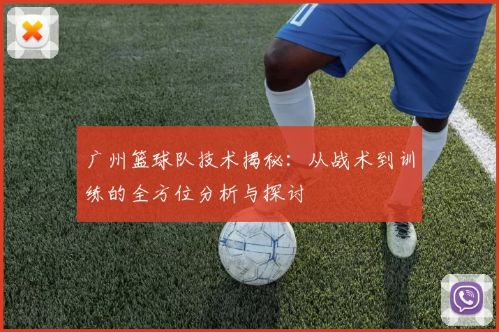 广州篮球队技术揭秘：从战术到训练的全方位分析与探讨