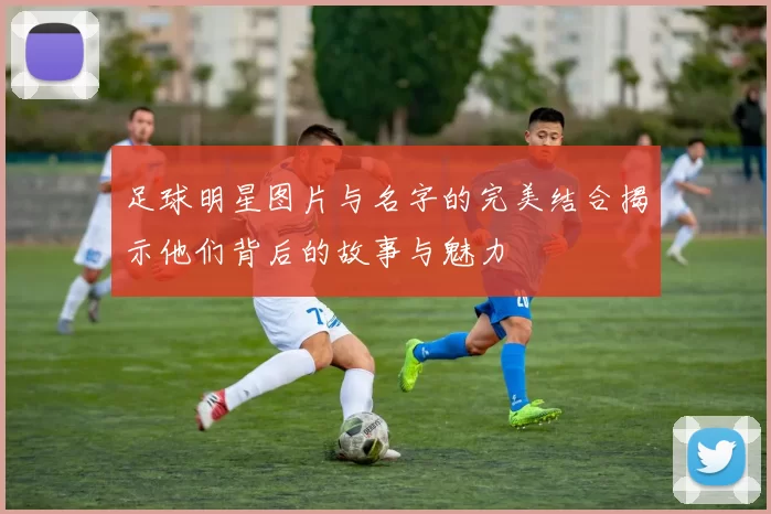 足球明星图片与名字的完美结合揭示他们背后的故事与魅力