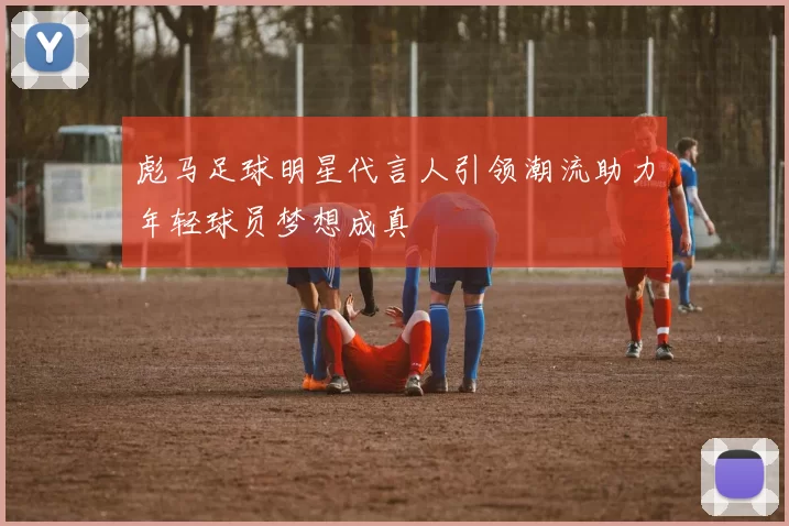 彪马足球明星代言人引领潮流助力年轻球员梦想成真