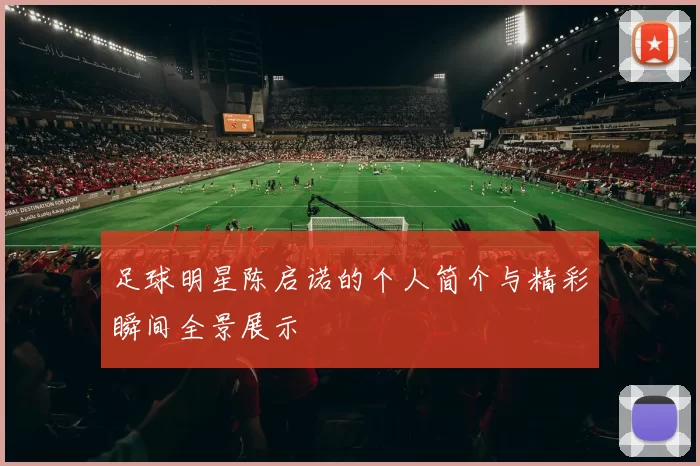 足球明星陈启诺的个人简介与精彩瞬间全景展示