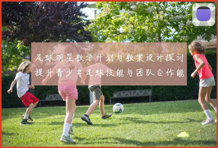 足球明星教学计划与教案设计探讨提升青少年足球技能与团队合作能力