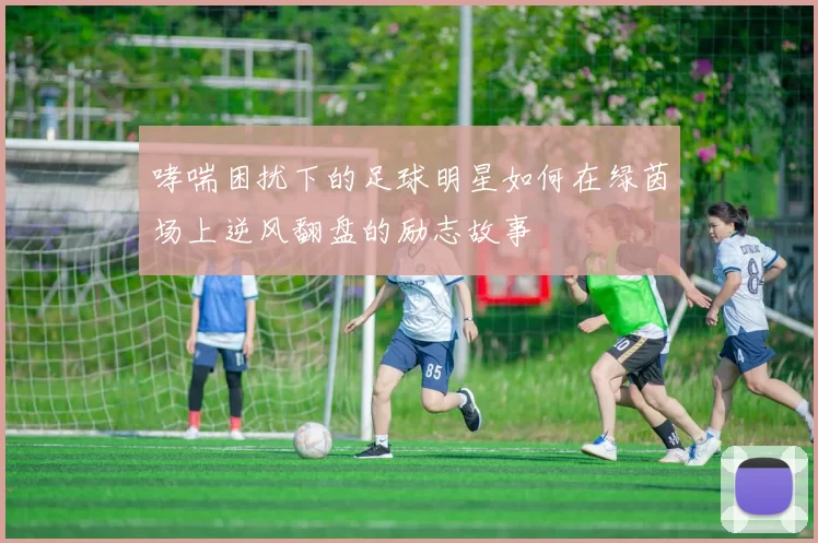 哮喘困扰下的足球明星如何在绿茵场上逆风翻盘的励志故事