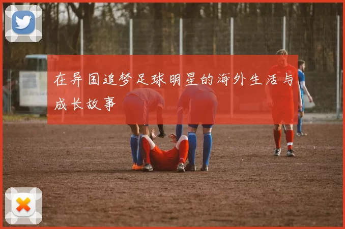 在异国追梦足球明星的海外生活与成长故事