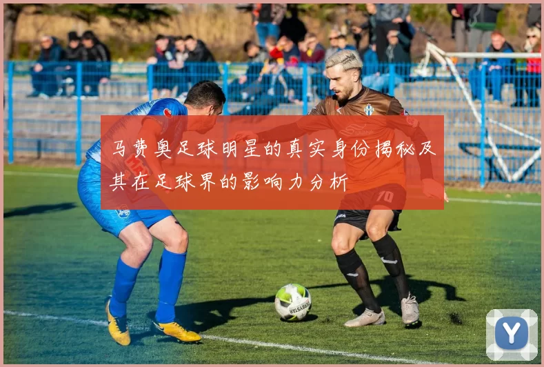 马费奥足球明星的真实身份揭秘及其在足球界的影响力分析