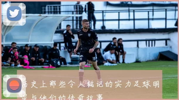 历史上那些令人铭记的实力足球明星与他们的传奇故事