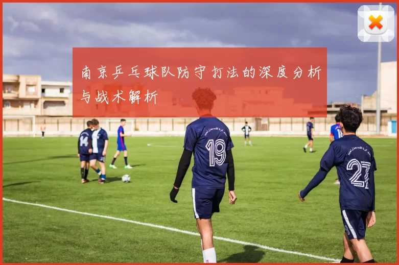 南京乒乓球队防守打法的深度分析与战术解析