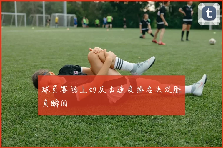 球员赛场上的反击速度排名决定胜负瞬间