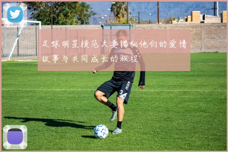 足球明星模范夫妻揭秘他们的爱情故事与共同成长的旅程