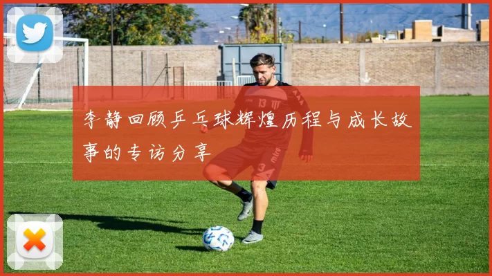 李静回顾乒乓球辉煌历程与成长故事的专访分享