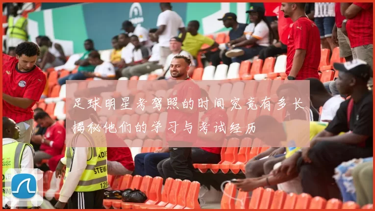 足球明星考驾照的时间究竟有多长揭秘他们的学习与考试经历