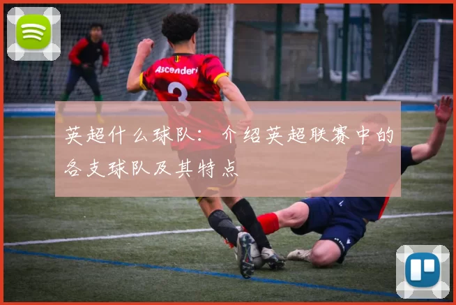 英超什么球队：介绍英超联赛中的各支球队及其特点