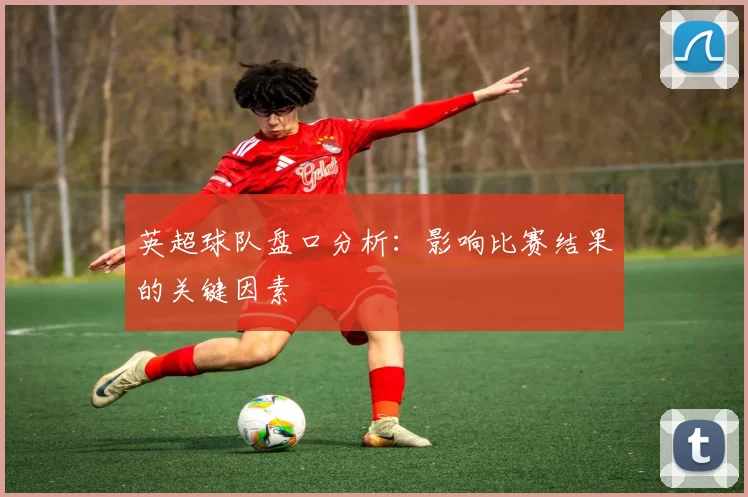 英超球队盘口分析：影响比赛结果的关键因素
