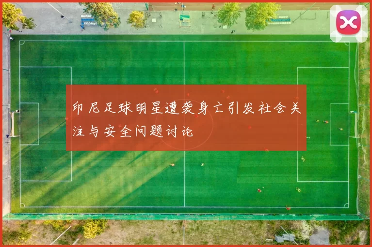印尼足球明星遭袭身亡引发社会关注与安全问题讨论