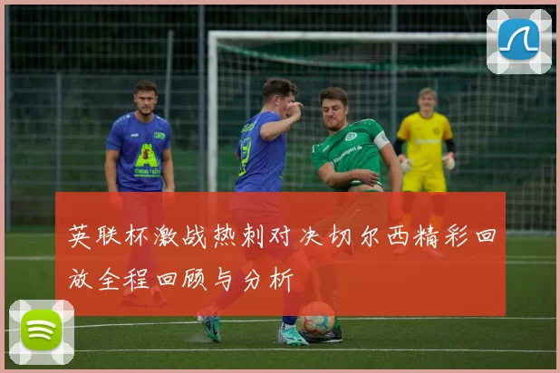 英联杯激战热刺对决切尔西精彩回放全程回顾与分析