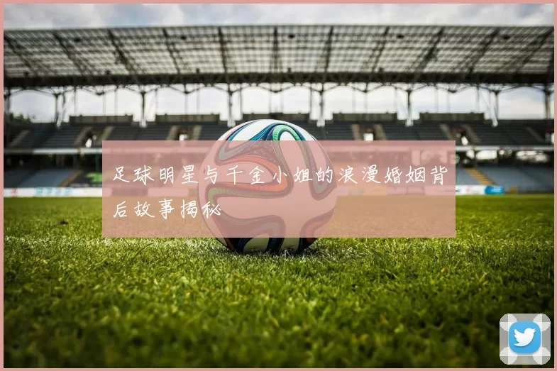足球明星与千金小姐的浪漫婚姻背后故事揭秘