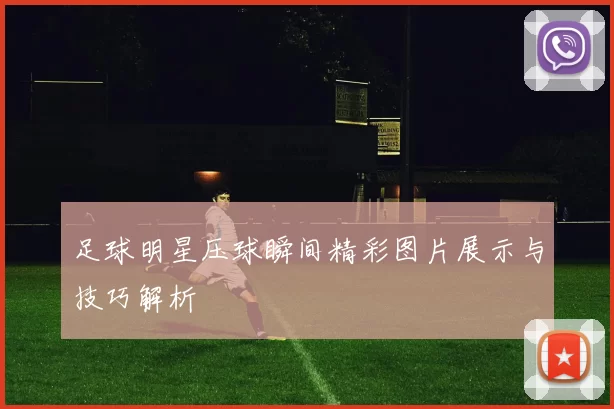足球明星压球瞬间精彩图片展示与技巧解析