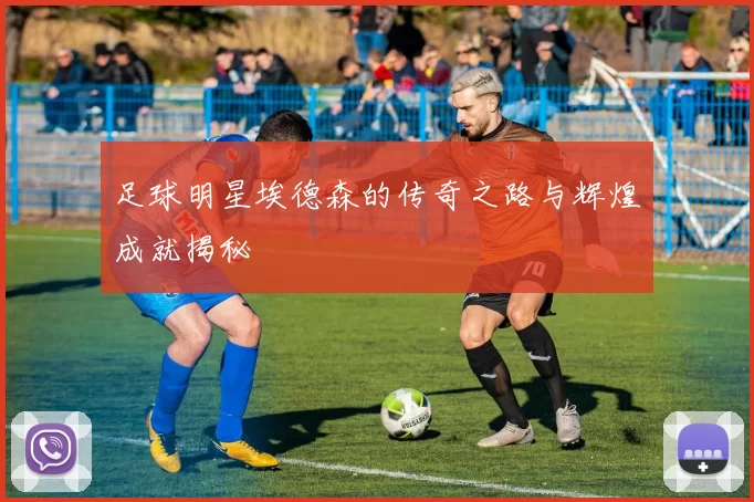 足球明星埃德森的传奇之路与辉煌成就揭秘