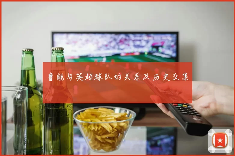 鲁能与英超球队的关系及历史交集