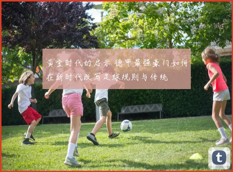 黄金时代的启示 德甲最强豪门如何在新时代改写足球规则与传统