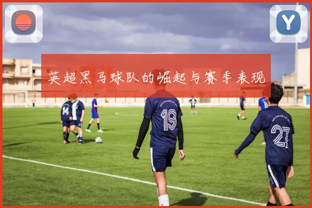英超黑马球队的崛起与赛季表现
