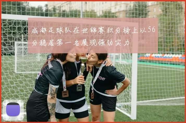 成都足球队在世锦赛积分榜上以56分稳居第一名展现强劲实力