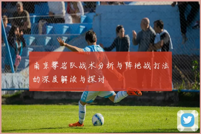南京攀岩队战术分析与阵地战打法的深度解读与探讨