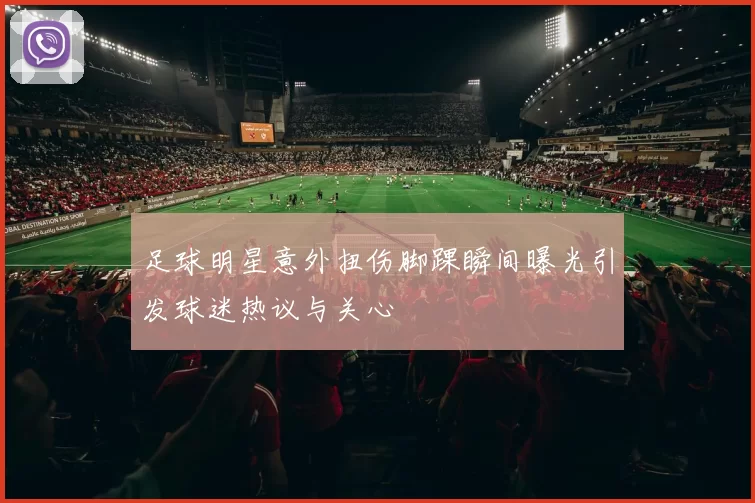 足球明星意外扭伤脚踝瞬间曝光引发球迷热议与关心
