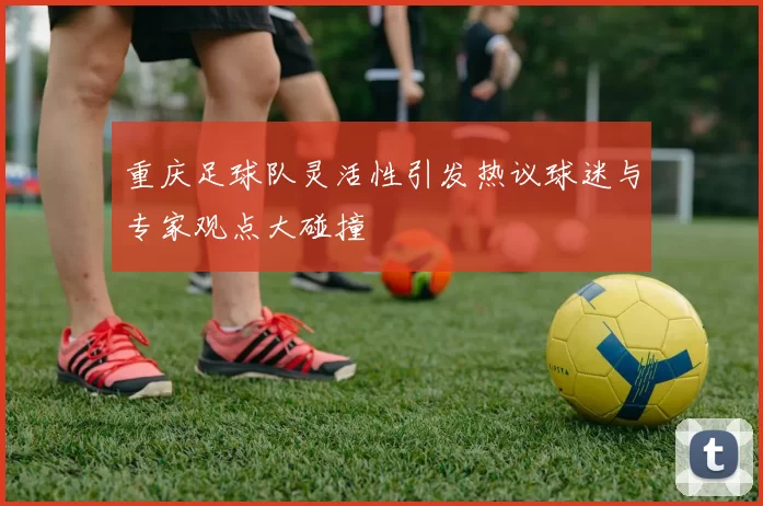 重庆足球队灵活性引发热议球迷与专家观点大碰撞