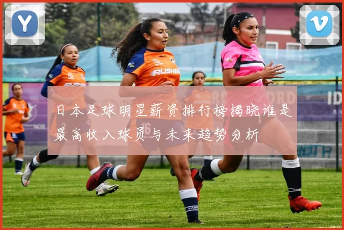 日本足球明星薪资排行榜揭晓谁是最高收入球员与未来趋势分析