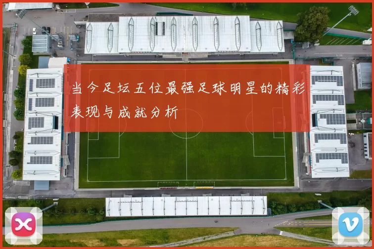 当今足坛五位最强足球明星的精彩表现与成就分析