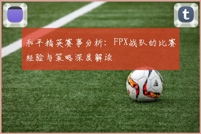 和平精英赛事分析：FPX战队的比赛经验与策略深度解读