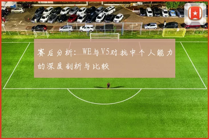 赛后分析：WE与V5对抗中个人能力的深度剖析与比较