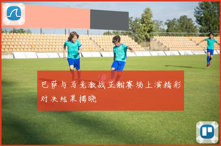 巴萨与马竞激战正酣赛场上演精彩对决结果揭晓