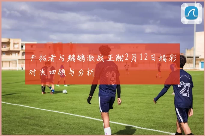 开拓者与鹈鹕激战正酣2月12日精彩对决回顾与分析