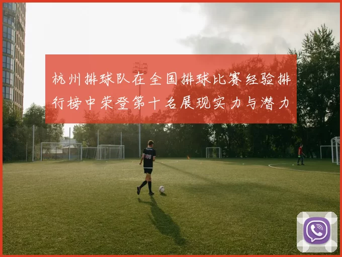 杭州排球队在全国排球比赛经验排行榜中荣登第十名展现实力与潜力