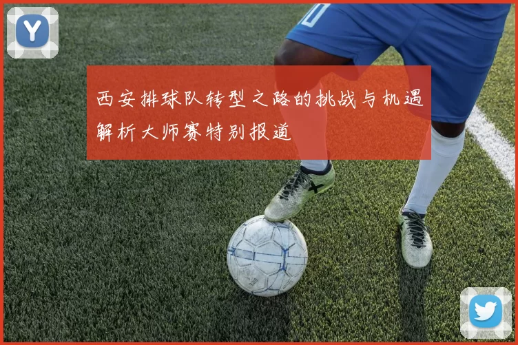 西安排球队转型之路的挑战与机遇解析大师赛特别报道