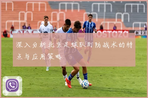 深入分析北京足球队盯防战术的特点与应用策略