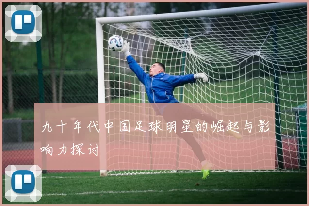 九十年代中国足球明星的崛起与影响力探讨