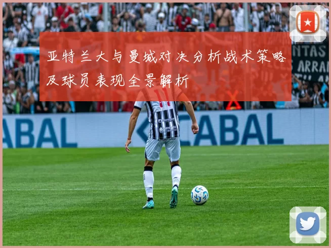 亚特兰大与曼城对决分析战术策略及球员表现全景解析